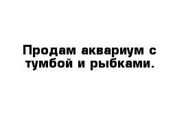 Продам аквариум с тумбой и рыбками. 